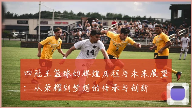 四冠王篮球的辉煌历程与未来展望：从荣耀到梦想的传承与创新