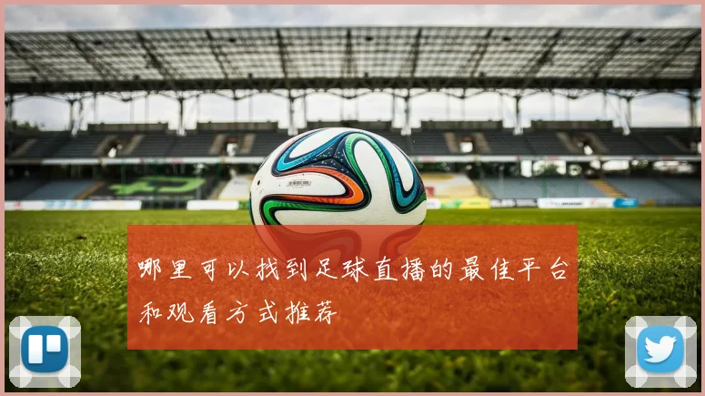 哪里可以找到足球直播的最佳平台和观看方式推荐