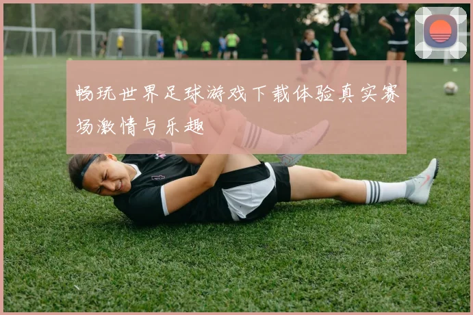 畅玩世界足球游戏下载体验真实赛场激情与乐趣
