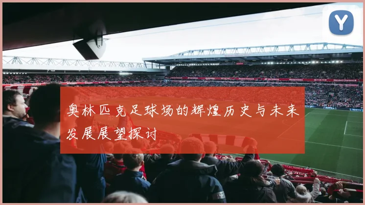 奥林匹克足球场的辉煌历史与未来发展展望探讨