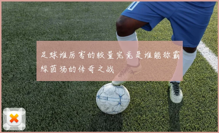 足球谁厉害的较量究竟是谁能称霸绿茵场的传奇之战