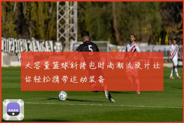 大容量篮球斜挎包时尚潮流设计让你轻松携带运动装备