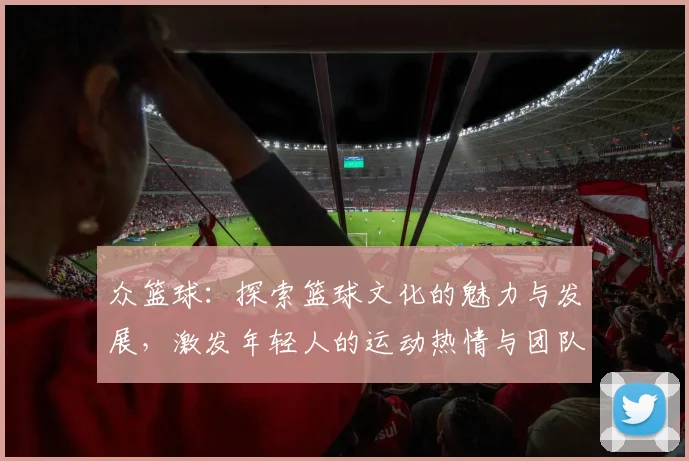 众篮球：探索篮球文化的魅力与发展，激发年轻人的运动热情与团队精神