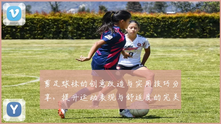 剪足球袜的创意改造与实用技巧分享，提升运动表现与舒适度的完美选择