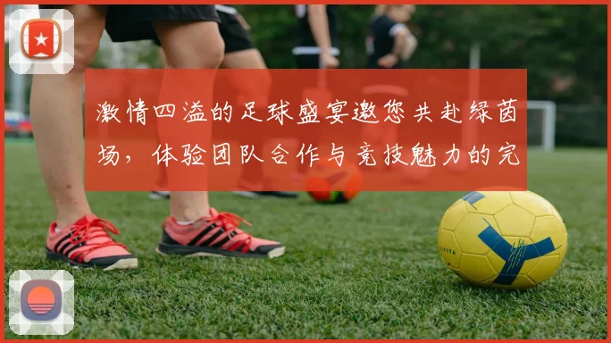 激情四溢的足球盛宴邀您共赴绿茵场，体验团队合作与竞技魅力的完美结合