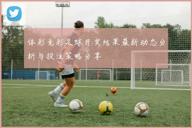 体彩竞彩足球开奖结果最新动态分析与投注策略分享
