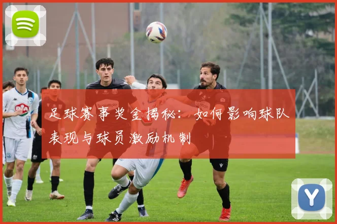 足球赛事奖金揭秘：如何影响球队表现与球员激励机制