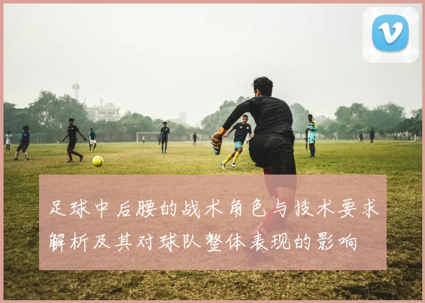 足球中后腰的战术角色与技术要求解析及其对球队整体表现的影响