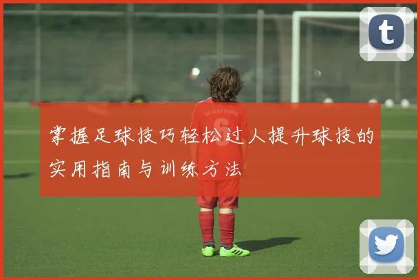 掌握足球技巧轻松过人提升球技的实用指南与训练方法