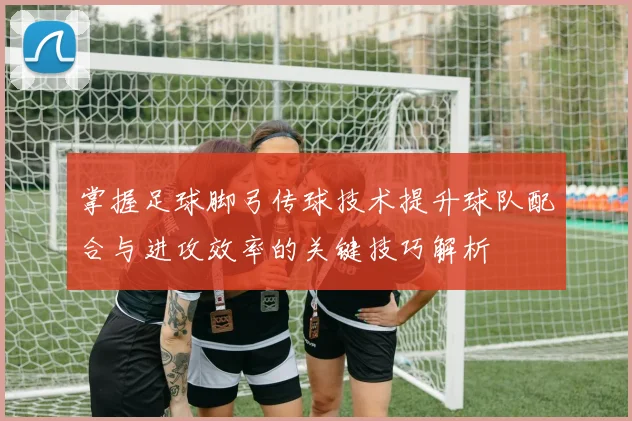 掌握足球脚弓传球技术提升球队配合与进攻效率的关键技巧解析