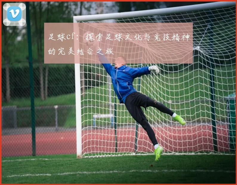 足球cf：探索足球文化与竞技精神的完美结合之旅