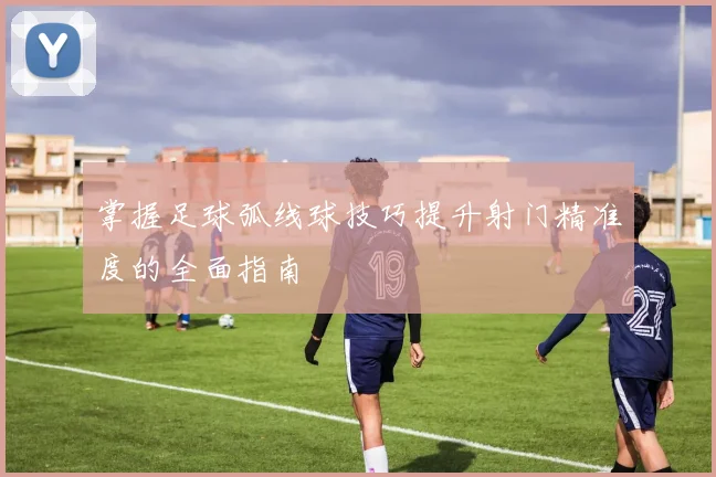 掌握足球弧线球技巧提升射门精准度的全面指南