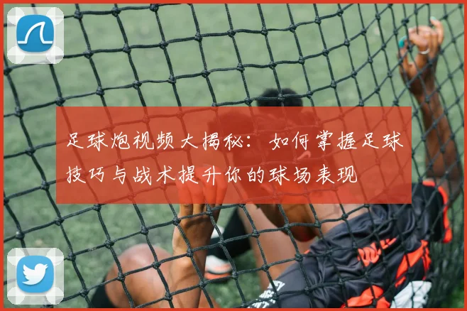 足球炮视频大揭秘：如何掌握足球技巧与战术提升你的球场表现