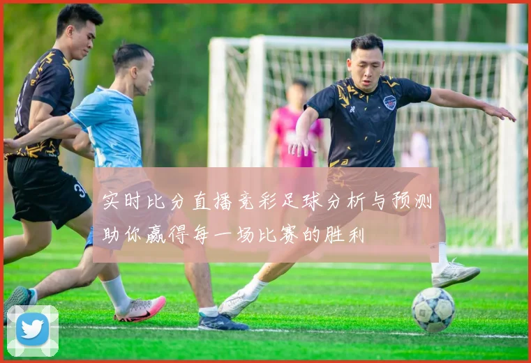 实时比分直播竞彩足球分析与预测助你赢得每一场比赛的胜利